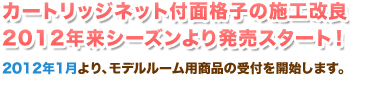 カートリッジネット付面格子の施工改良。2012年来シーズンより発売スタート！2012年1月より、モデルルーム用商品の受付を開始します。