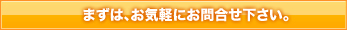まずは、お気軽にお問合わせ下さい。